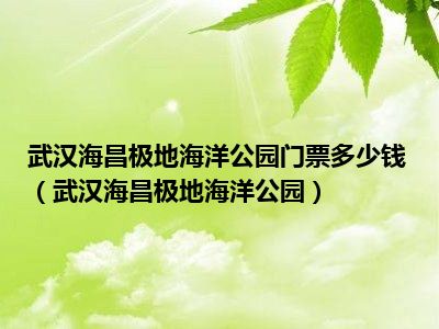 武汉海昌极地海洋公园门票多少钱（武汉海昌极地海洋公园）
