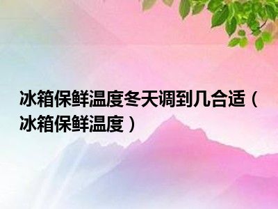 冰箱保鲜温度冬天调到几合适（冰箱保鲜温度）