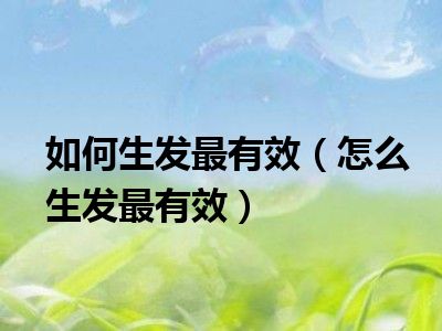如何生发最有效（怎么生发最有效）