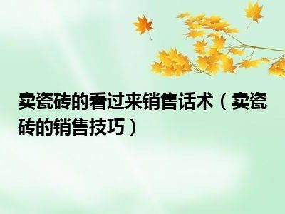 卖瓷砖的看过来销售话术（卖瓷砖的销售技巧）