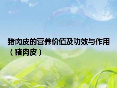 猪肉皮的营养价值及功效与作用（猪肉皮）