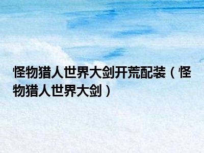 怪物猎人世界大剑开荒配装（怪物猎人世界大剑）