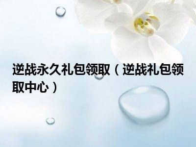 逆战永久礼包领取（逆战礼包领取中心）