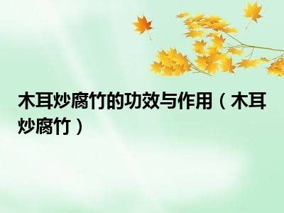 木耳炒腐竹的功效与作用（木耳炒腐竹）