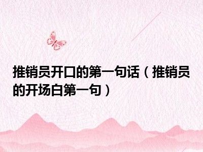 推销员开口的第一句话（推销员的开场白第一句）