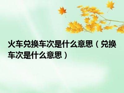 火车兑换车次是什么意思（兑换车次是什么意思）