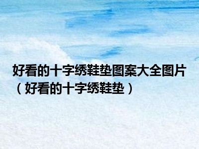 好看的十字绣鞋垫图案大全图片（好看的十字绣鞋垫）