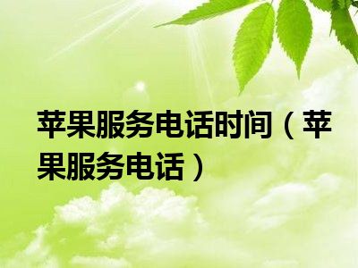 苹果服务电话时间（苹果服务电话）