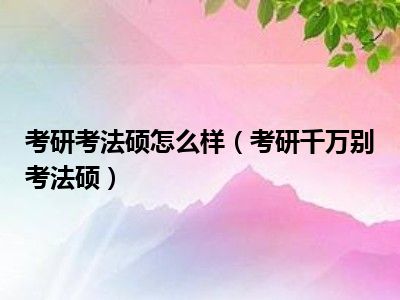 考研考法硕怎么样（考研千万别考法硕）
