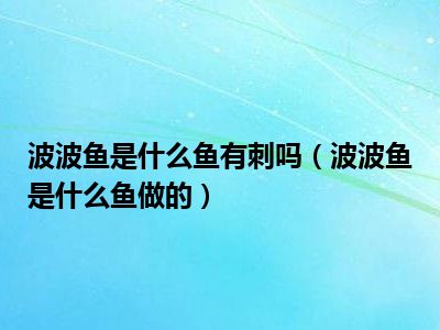 波波鱼是什么鱼有刺吗（波波鱼是什么鱼做的）