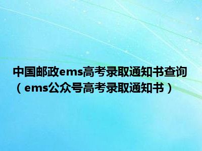 中国邮政ems高考录取通知书查询（ems公众号高考录取通知书）