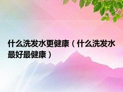 什么洗发水更健康（什么洗发水最好最健康）