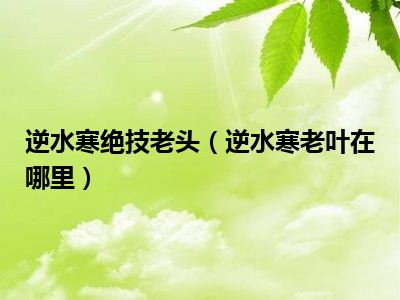 逆水寒绝技老头（逆水寒老叶在哪里）
