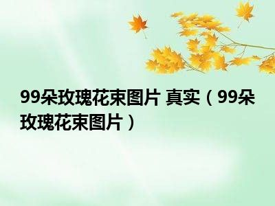 99朵玫瑰花束图片 真实（99朵玫瑰花束图片）