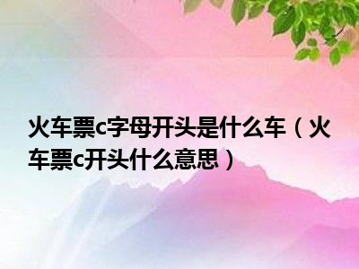 火车票c字母开头是什么车（火车票c开头什么意思）