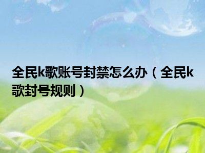 全民k歌账号封禁怎么办（全民k歌封号规则）