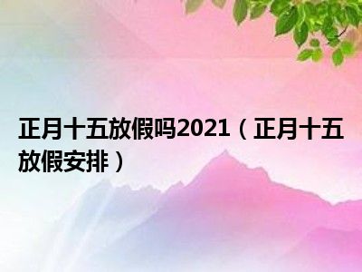 正月十五放假吗2021（正月十五放假安排）