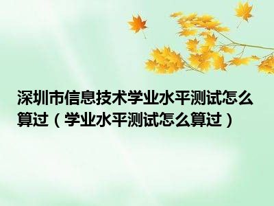 深圳市信息技术学业水平测试怎么算过（学业水平测试怎么算过）