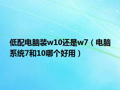 低配电脑装w10还是w7（电脑系统7和10哪个好用）