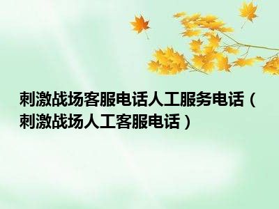 刺激战场客服电话人工服务电话（刺激战场人工客服电话）