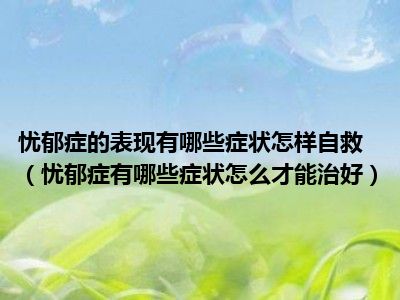 忧郁症的表现有哪些症状怎样自救（忧郁症有哪些症状怎么才能治好）