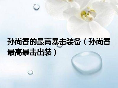 孙尚香的最高暴击装备（孙尚香最高暴击出装）