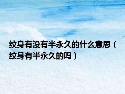 纹身有没有半永久的什么意思（纹身有半永久的吗）