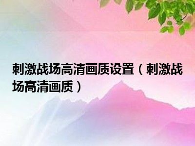 刺激战场高清画质设置（刺激战场高清画质）