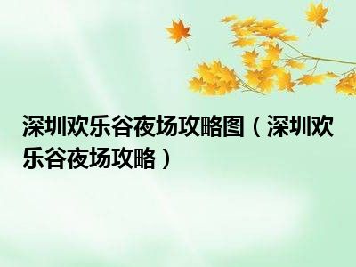 深圳欢乐谷夜场攻略图（深圳欢乐谷夜场攻略）