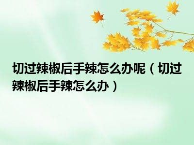 切过辣椒后手辣怎么办呢（切过辣椒后手辣怎么办）