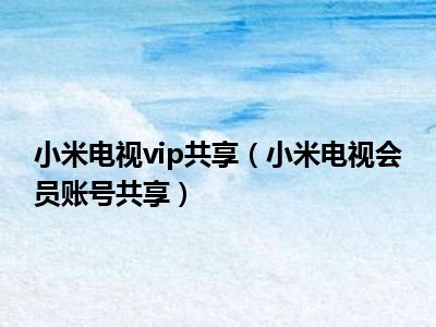 小米电视vip共享（小米电视会员账号共享）