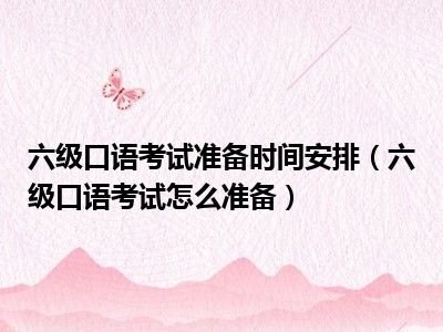 六级口语考试准备时间安排（六级口语考试怎么准备）