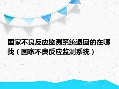 国家不良反应监测系统退回的在哪找（国家不良反应监测系统）