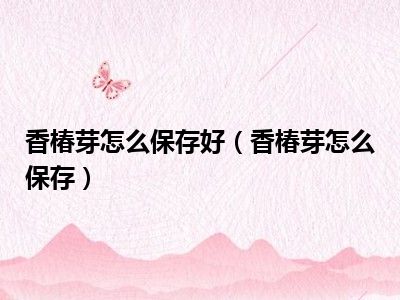 香椿芽怎么保存好（香椿芽怎么保存）