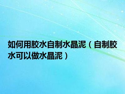 如何用胶水自制水晶泥（自制胶水可以做水晶泥）