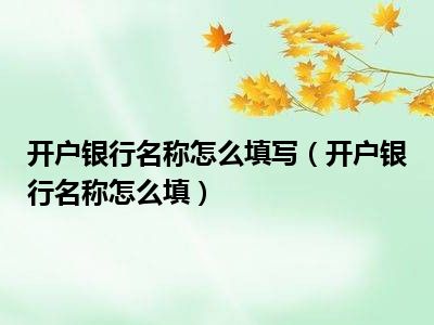开户银行名称怎么填写（开户银行名称怎么填）