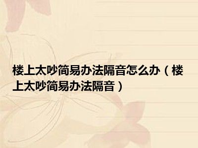 楼上太吵简易办法隔音怎么办（楼上太吵简易办法隔音）
