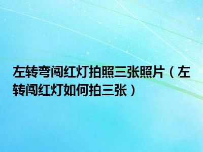 左转弯闯红灯拍照三张照片（左转闯红灯如何拍三张）