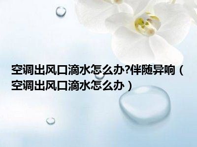 空调出风口滴水怎么办?伴随异响（空调出风口滴水怎么办）