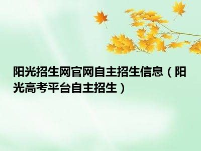 阳光招生网官网自主招生信息（阳光高考平台自主招生）