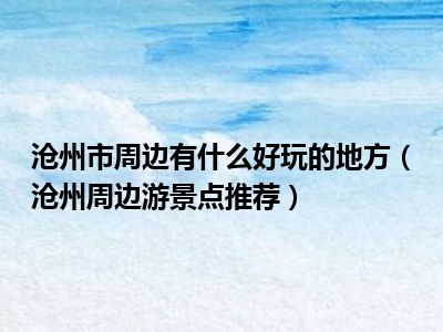沧州市周边有什么好玩的地方（沧州周边游景点推荐）