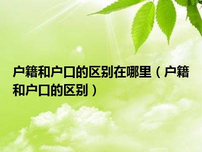 户籍和户口的区别在哪里（户籍和户口的区别）