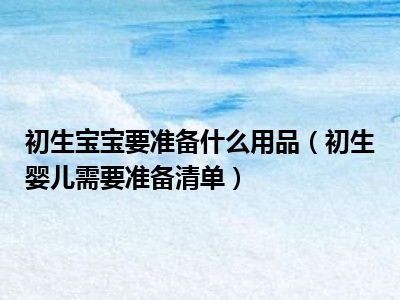初生宝宝要准备什么用品（初生婴儿需要准备清单）