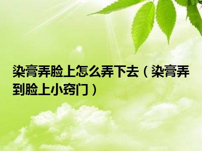 染膏弄脸上怎么弄下去（染膏弄到脸上小窍门）