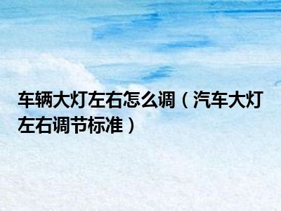 车辆大灯左右怎么调（汽车大灯左右调节标准）