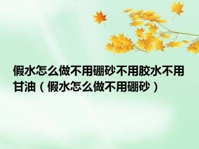 假水怎么做不用硼砂不用胶水不用甘油（假水怎么做不用硼砂）