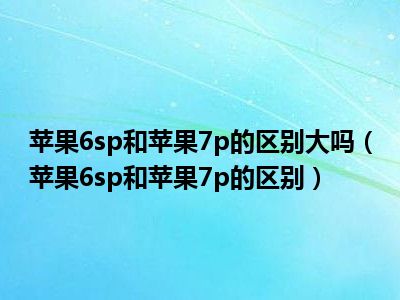 苹果6sp和苹果7p的区别大吗（苹果6sp和苹果7p的区别）