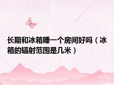 长期和冰箱睡一个房间好吗（冰箱的辐射范围是几米）
