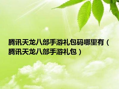 腾讯天龙八部手游礼包码哪里有（腾讯天龙八部手游礼包）
