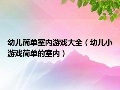 幼儿简单室内游戏大全（幼儿小游戏简单的室内）